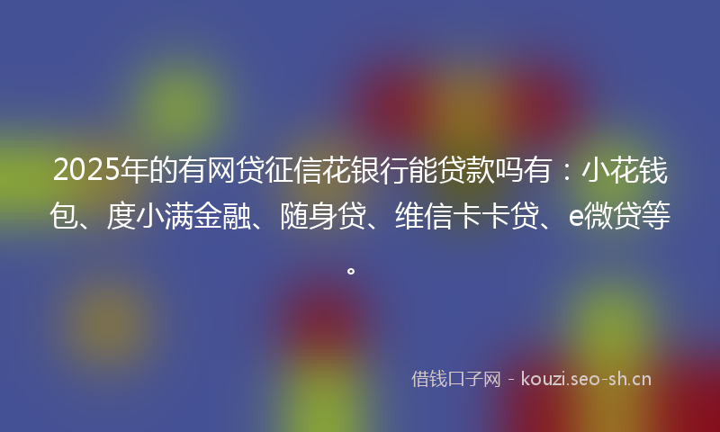2025年的有网贷征信花银行能贷款吗有：小花钱包、度小满金融、随身贷、维信卡卡贷、e微贷等。