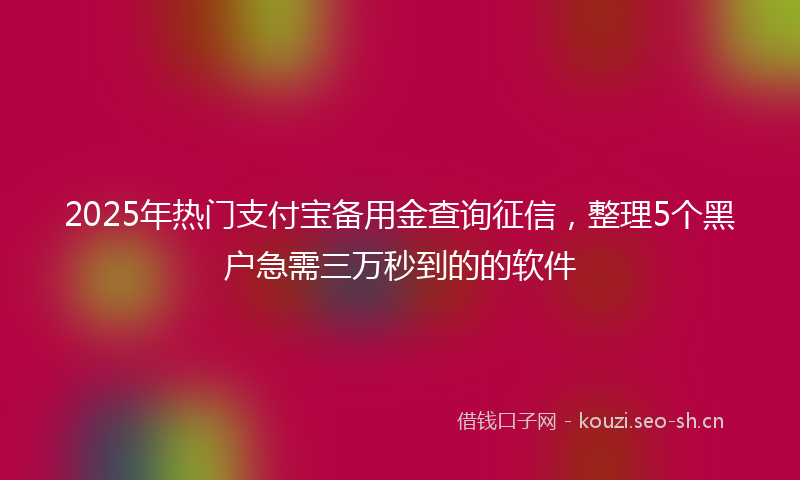 2025年热门支付宝备用金查询征信，整理5个黑户急需三万秒到的的软件