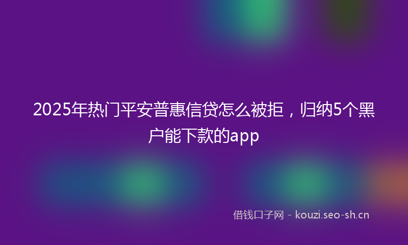 2025年热门平安普惠信贷怎么被拒，归纳5个黑户能下款的app