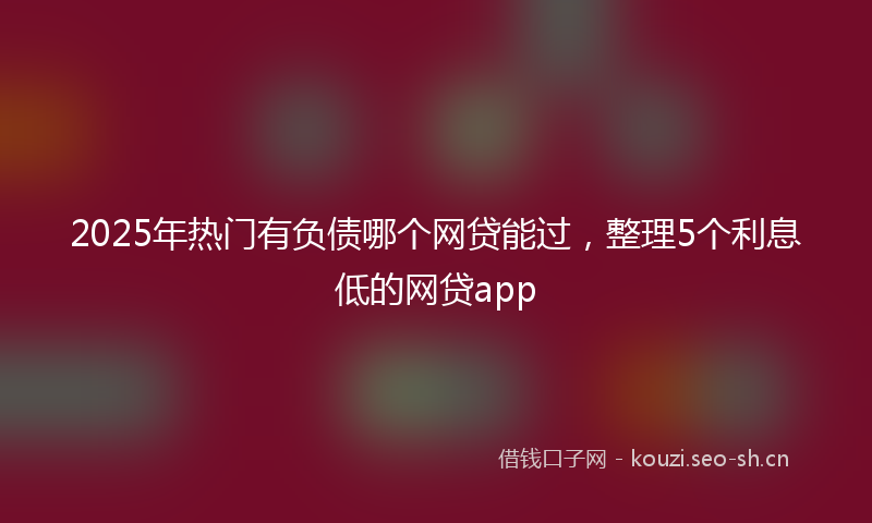 2025年热门有负债哪个网贷能过，整理5个利息低的网贷app
