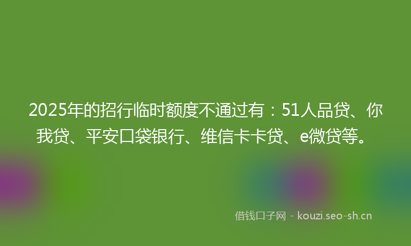2025年的招行临时额度不通过有：51人品贷、你我贷、平安口袋银行、维信卡卡贷、e微贷等。