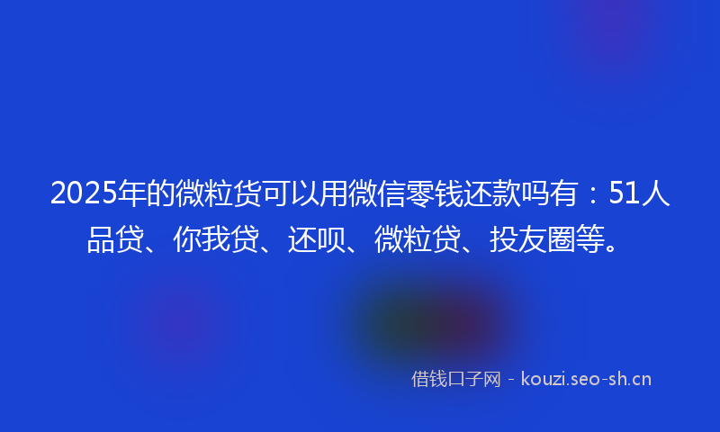 2025年的微粒货可以用微信零钱还款吗有：51人品贷、你我贷、还呗、微粒贷、投友圈等。