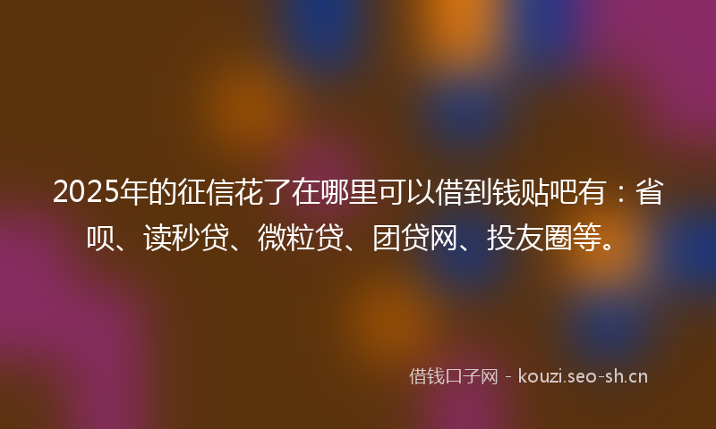 2025年的征信花了在哪里可以借到钱贴吧有：省呗、读秒贷、微粒贷、团贷网、投友圈等。