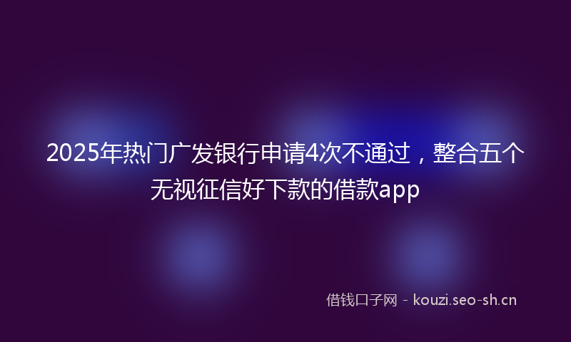 2025年热门广发银行申请4次不通过，整合五个无视征信好下款的借款app