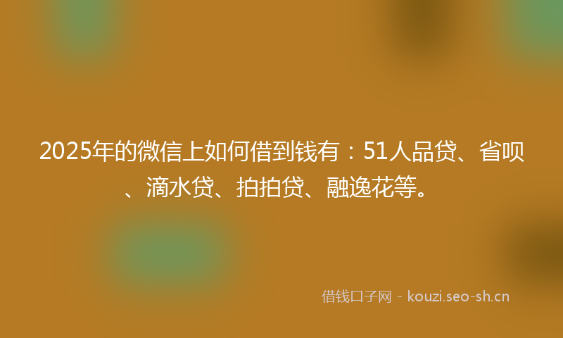 2025年的微信上如何借到钱有:51人品贷、省呗、滴水贷、拍拍贷、融逸花等。