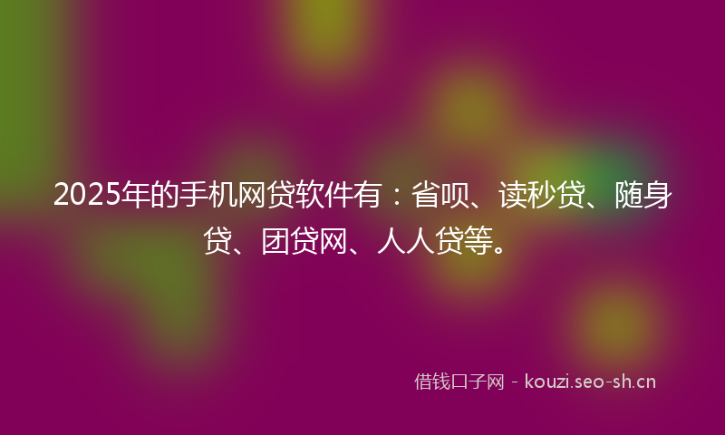 2025年的手机网贷软件有：省呗、读秒贷、随身贷、团贷网、人人贷等。