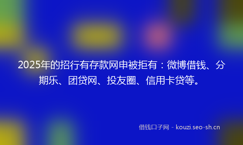 2025年的招行有存款网申被拒有:微博借钱、分期乐、团贷网、投友圈、信用卡贷等。