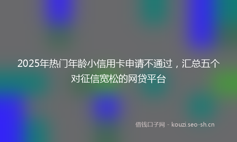 2025年热门年龄小信用卡申请不通过，汇总五个对征信宽松的网贷平台