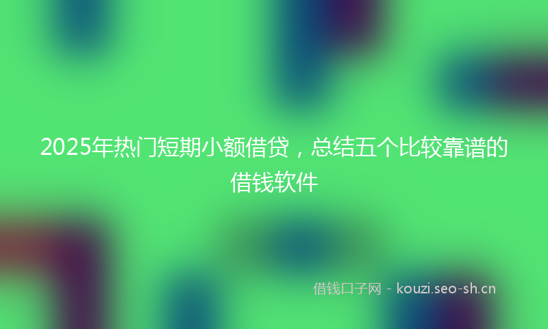 2025年热门短期小额借贷，总结五个比较靠谱的借钱软件