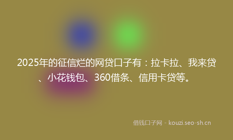 2025年的征信烂的网贷口子有：拉卡拉、我来贷、小花钱包、360借条、信用卡贷等。
