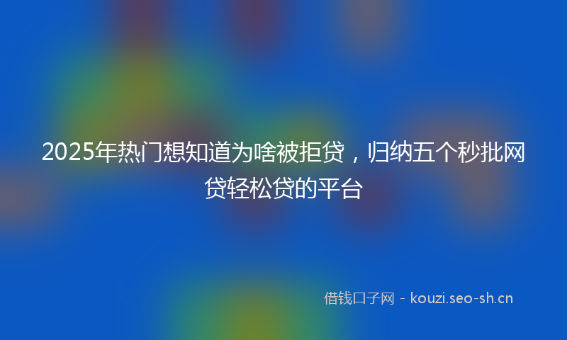 2025年热门想知道为啥被拒贷，归纳五个秒批网贷轻松贷的平台