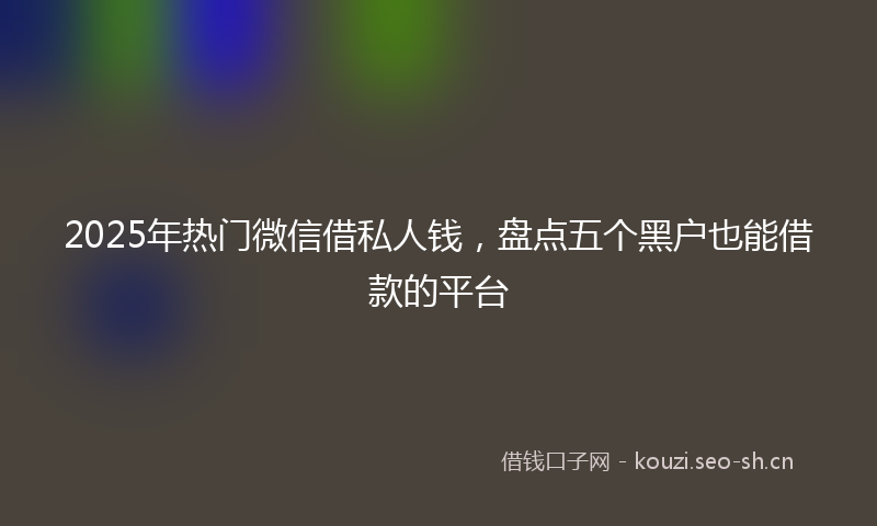 2025年热门微信借私人钱，盘点五个黑户也能借款的平台