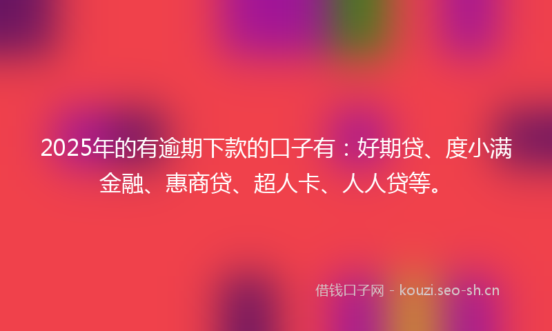 2025年的有逾期下款的口子有：好期贷、度小满金融、惠商贷、超人卡、人人贷等。