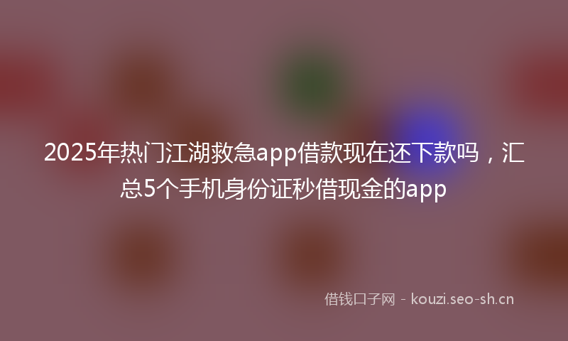 2025年热门江湖救急app借款现在还下款吗，汇总5个手机身份证秒借现金的app