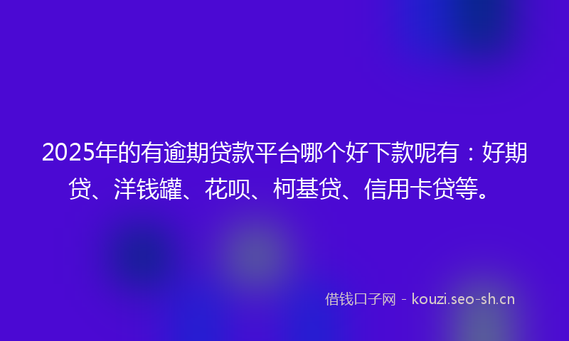 2025年的有逾期贷款平台哪个好下款呢有：好期贷、洋钱罐、花呗、柯基贷、信用卡贷等。