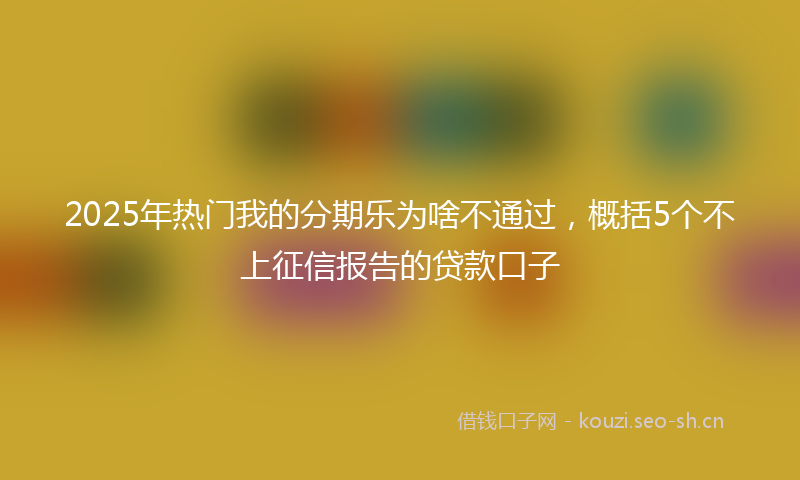 2025年热门我的分期乐为啥不通过，概括5个不上征信报告的贷款口子