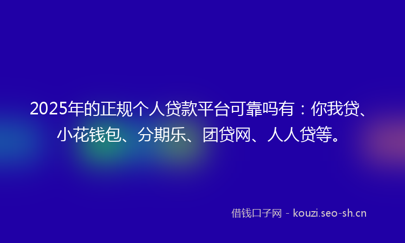 2025年的正规个人贷款平台可靠吗有：你我贷、小花钱包、分期乐、团贷网、人人贷等。