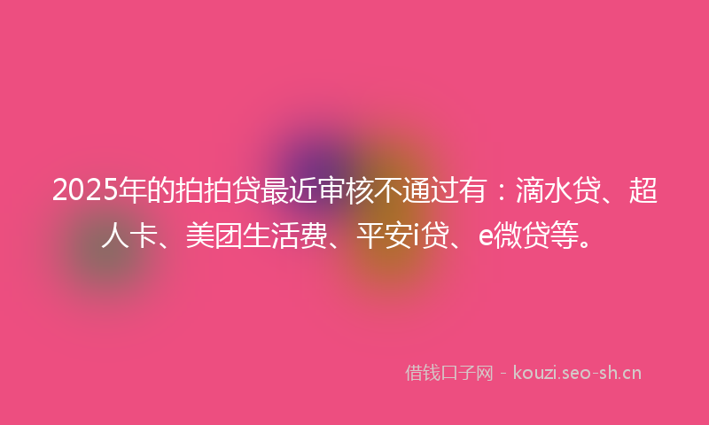 2025年的拍拍贷最近审核不通过有：滴水贷、超人卡、美团生活费、平安i贷、e微贷等。