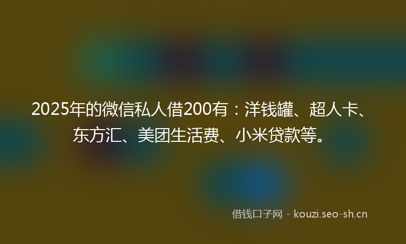2025年的微信私人借200有：洋钱罐、超人卡、东方汇、美团生活费、小米贷款等。