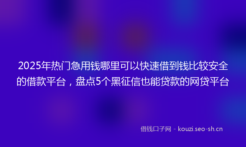 2025年热门急用钱哪里可以快速借到钱比较安全的借款平台，盘点5个黑征信也能贷款的网贷平台