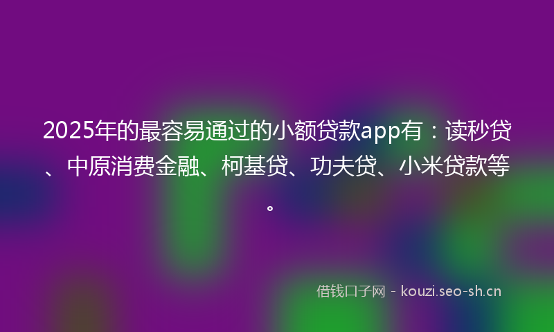 2025年的最容易通过的小额贷款app有：读秒贷、中原消费金融、柯基贷、功夫贷、小米贷款等。