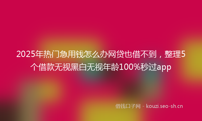 2025年热门急用钱怎么办网贷也借不到，整理5个借款无视黑白无视年龄100%秒过app