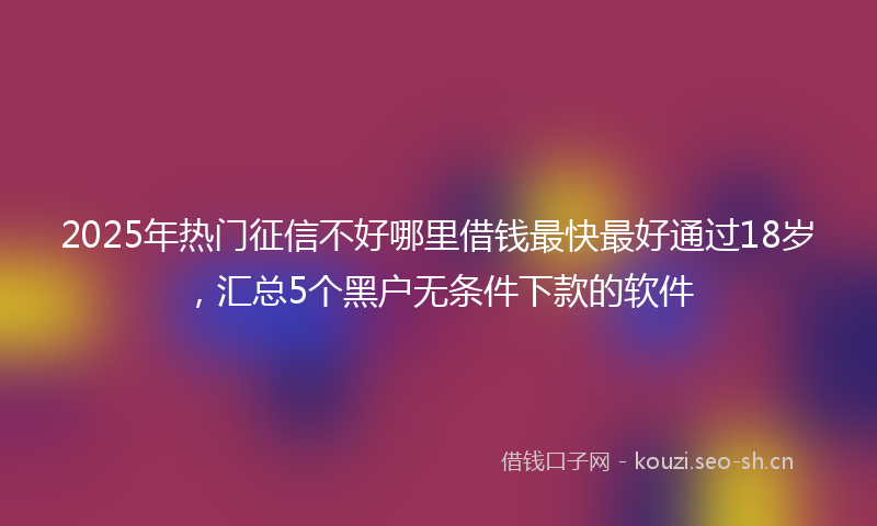 2025年热门征信不好哪里借钱最快最好通过18岁，汇总5个黑户无条件下款的软件