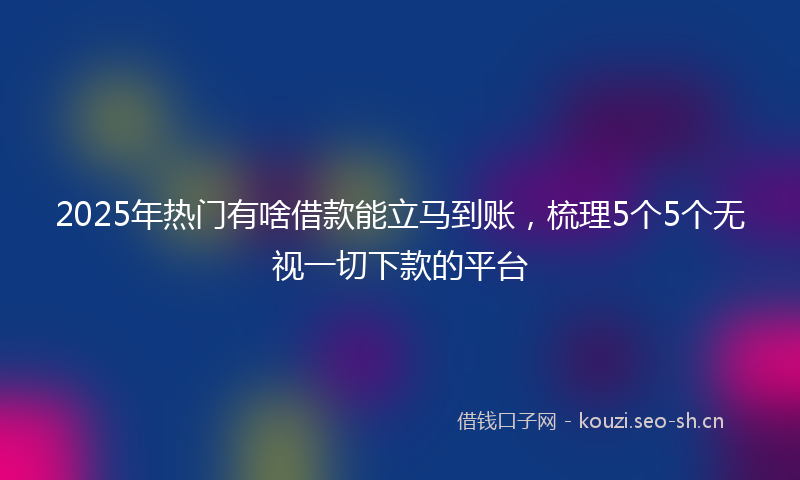 2025年热门有啥借款能立马到账，梳理5个5个无视一切下款的平台
