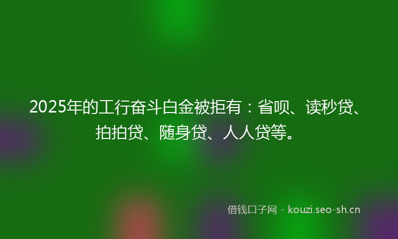 2025年的工行奋斗白金被拒有：省呗、读秒贷、拍拍贷、随身贷、人人贷等。