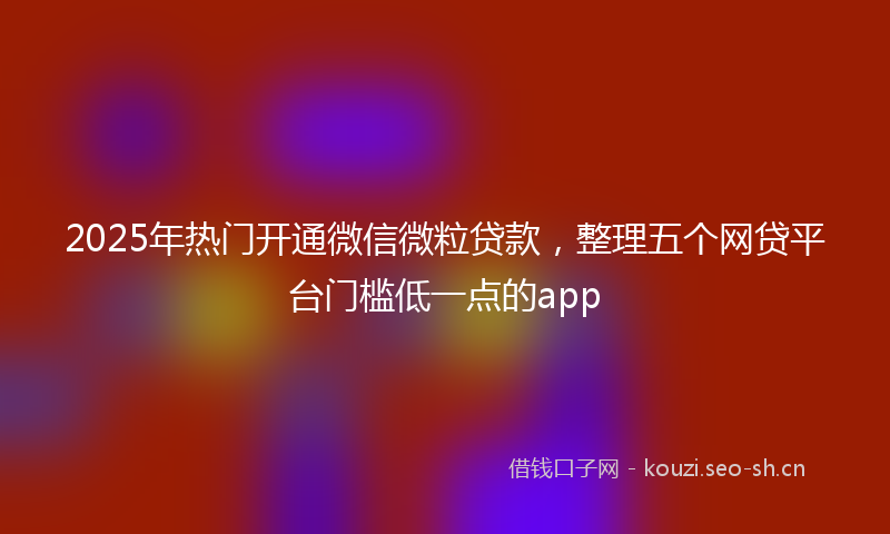 2025年热门开通微信微粒贷款，整理五个网贷平台门槛低一点的app