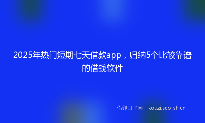 2025年热门短期七天借款app，归纳5个比较靠谱的借钱软件