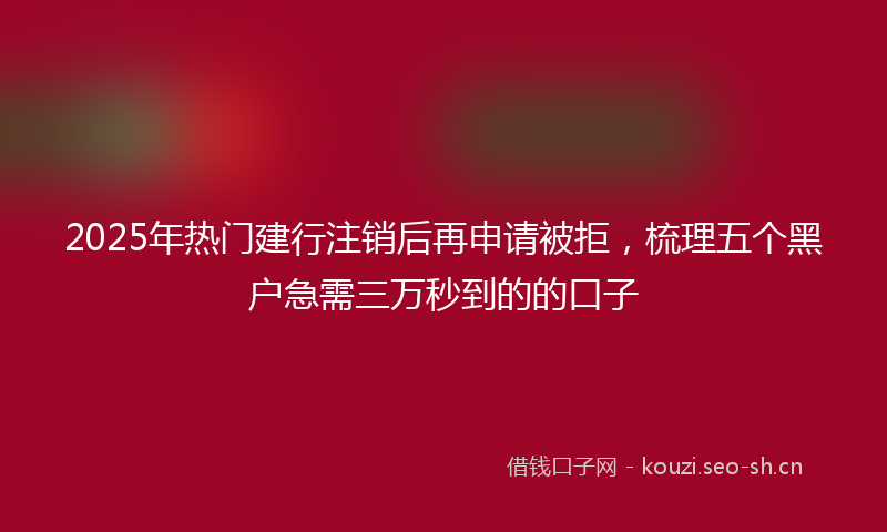 2025年热门建行注销后再申请被拒，梳理五个黑户急需三万秒到的的口子