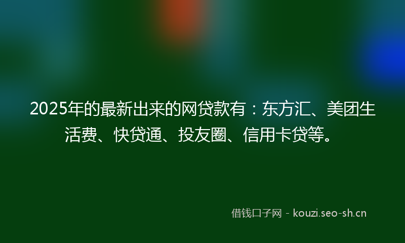 2025年的最新出来的网贷款有:东方汇、美团生活费、快贷通、投友圈、信用卡贷等。