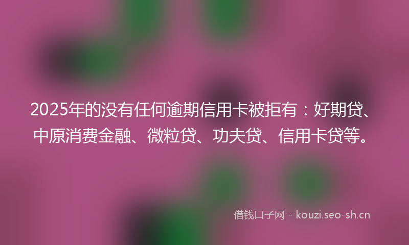 2025年的没有任何逾期信用卡被拒有:好期贷、中原消费金融、微粒贷、功夫贷、信用卡贷等。