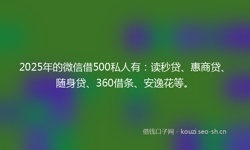 2025年的微信借500私人有:读秒贷、惠商贷、随身贷、360借条、安逸花等。