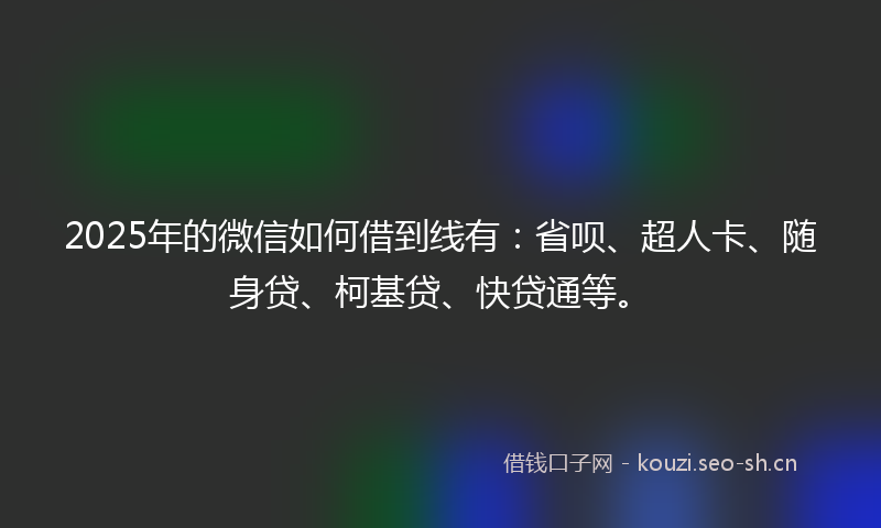 2025年的微信如何借到线有：省呗、超人卡、随身贷、柯基贷、快贷通等。