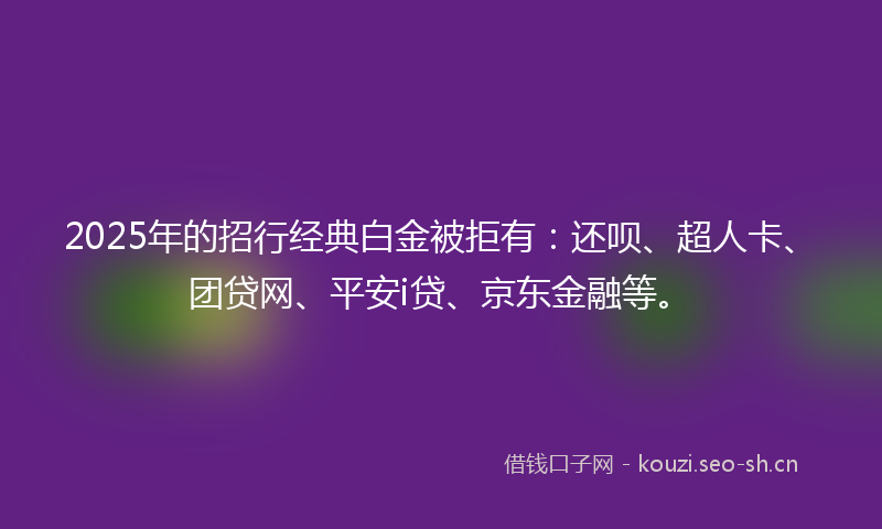 2025年的招行经典白金被拒有：还呗、超人卡、团贷网、平安i贷、京东金融等。