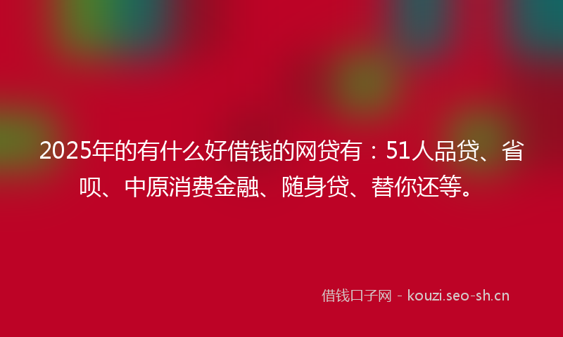 2025年的有什么好借钱的网贷有：51人品贷、省呗、中原消费金融、随身贷、替你还等。
