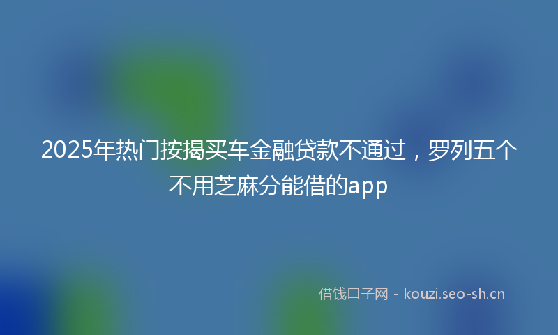 2025年热门按揭买车金融贷款不通过，罗列五个不用芝麻分能借的app