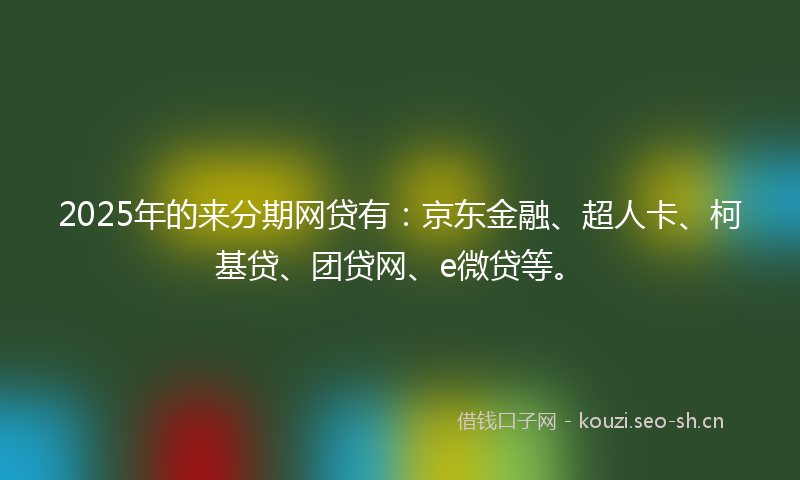2025年的来分期网贷有：京东金融、超人卡、柯基贷、团贷网、e微贷等。