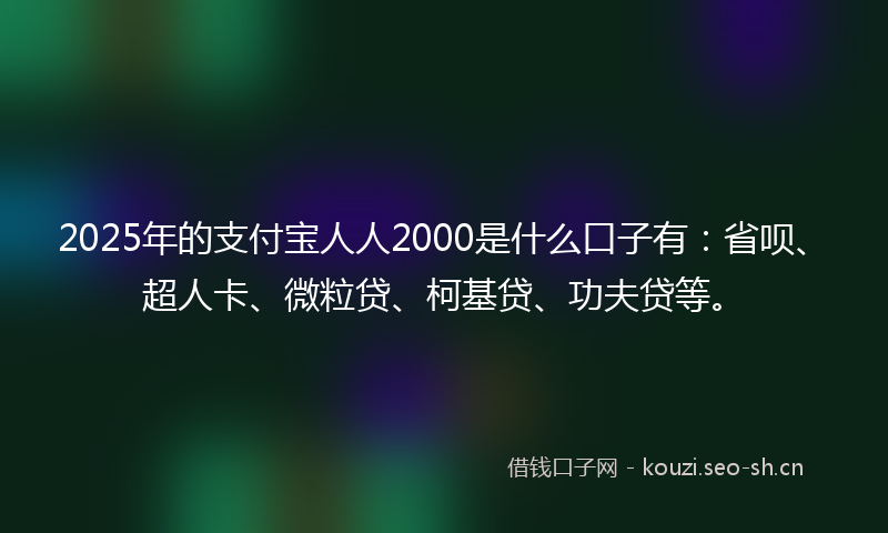 2025年的支付宝人人2000是什么口子有:省呗、超人卡、微粒贷、柯基贷、功夫贷等。
