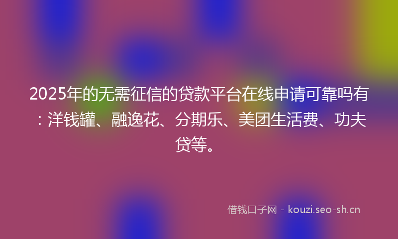 2025年的无需征信的贷款平台在线申请可靠吗有：洋钱罐、融逸花、分期乐、美团生活费、功夫贷等。