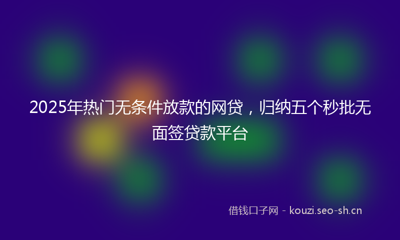 2025年热门无条件放款的网贷，归纳五个秒批无面签贷款平台