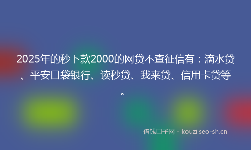 2025年的秒下款2000的网贷不查征信有：滴水贷、平安口袋银行、读秒贷、我来贷、信用卡贷等。