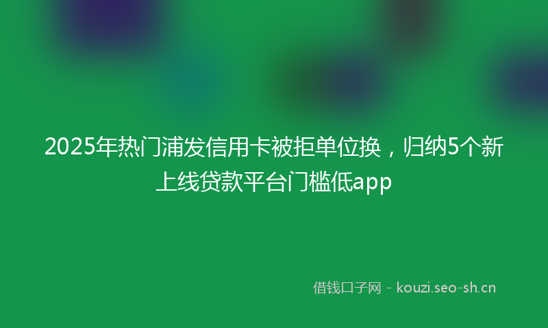 2025年热门浦发信用卡被拒单位换，归纳5个新上线贷款平台门槛低app