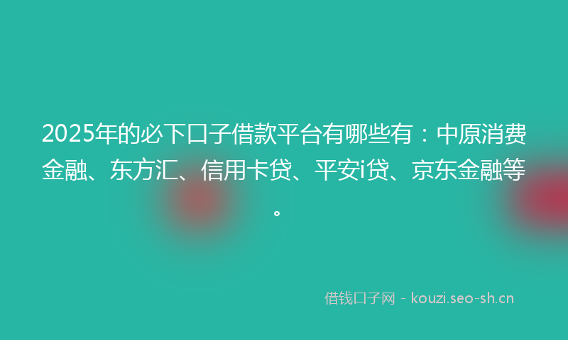 2025年的必下口子借款平台有哪些有:中原消费金融、东方汇、信用卡贷、平安i贷、京东金融等。