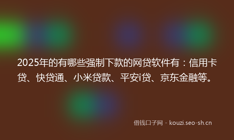2025年的有哪些强制下款的网贷软件有：信用卡贷、快贷通、小米贷款、平安i贷、京东金融等。