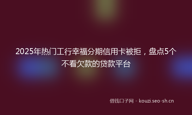 2025年热门工行幸福分期信用卡被拒，盘点5个不看欠款的贷款平台