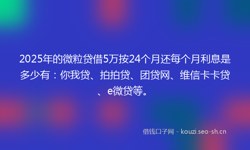 2025年的微粒贷借5万按24个月还每个月利息是多少有：你我贷、拍拍贷、团贷网、维信卡卡贷、e微贷等。