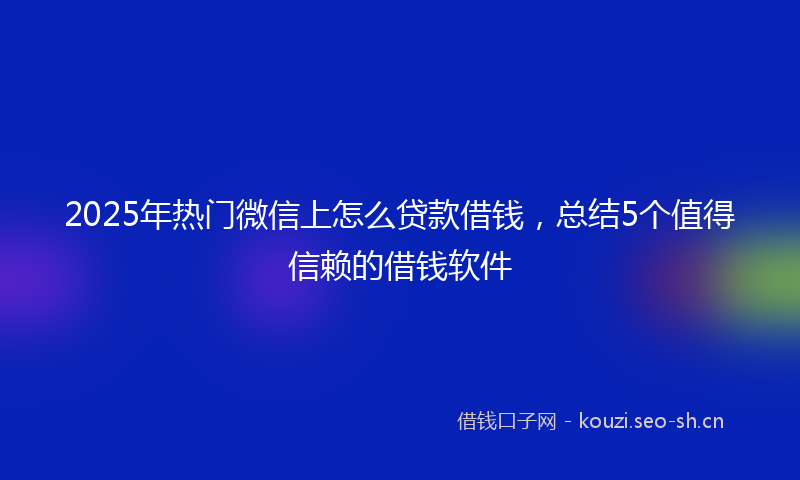 2025年热门微信上怎么贷款借钱，总结5个值得信赖的借钱软件